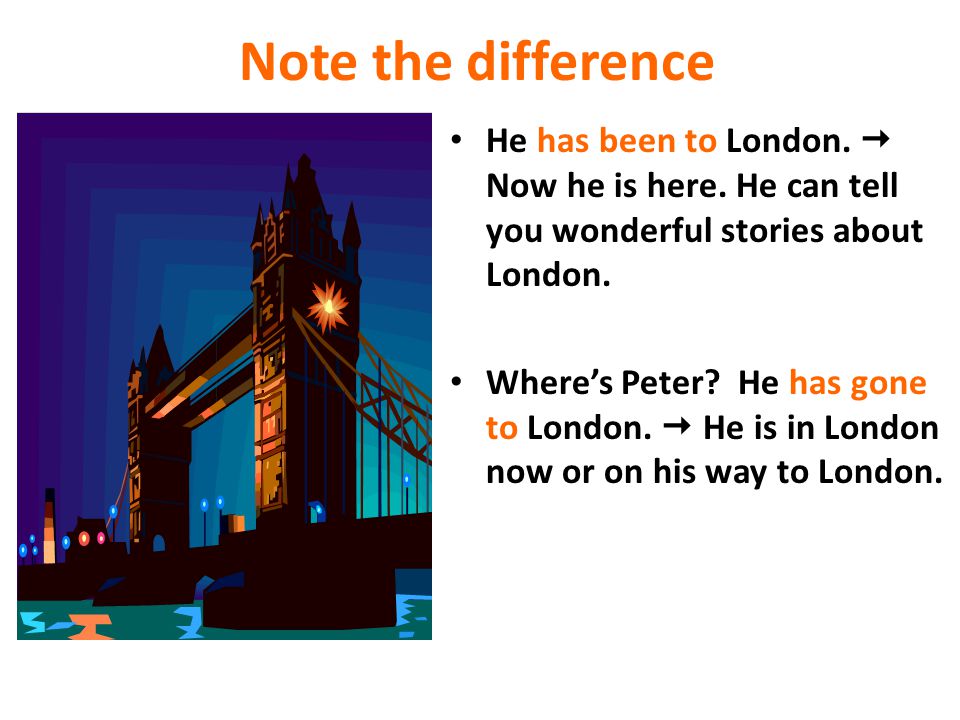 Note the difference He has been to London.  Now he is here. He can tell you wonderful stories about London.
