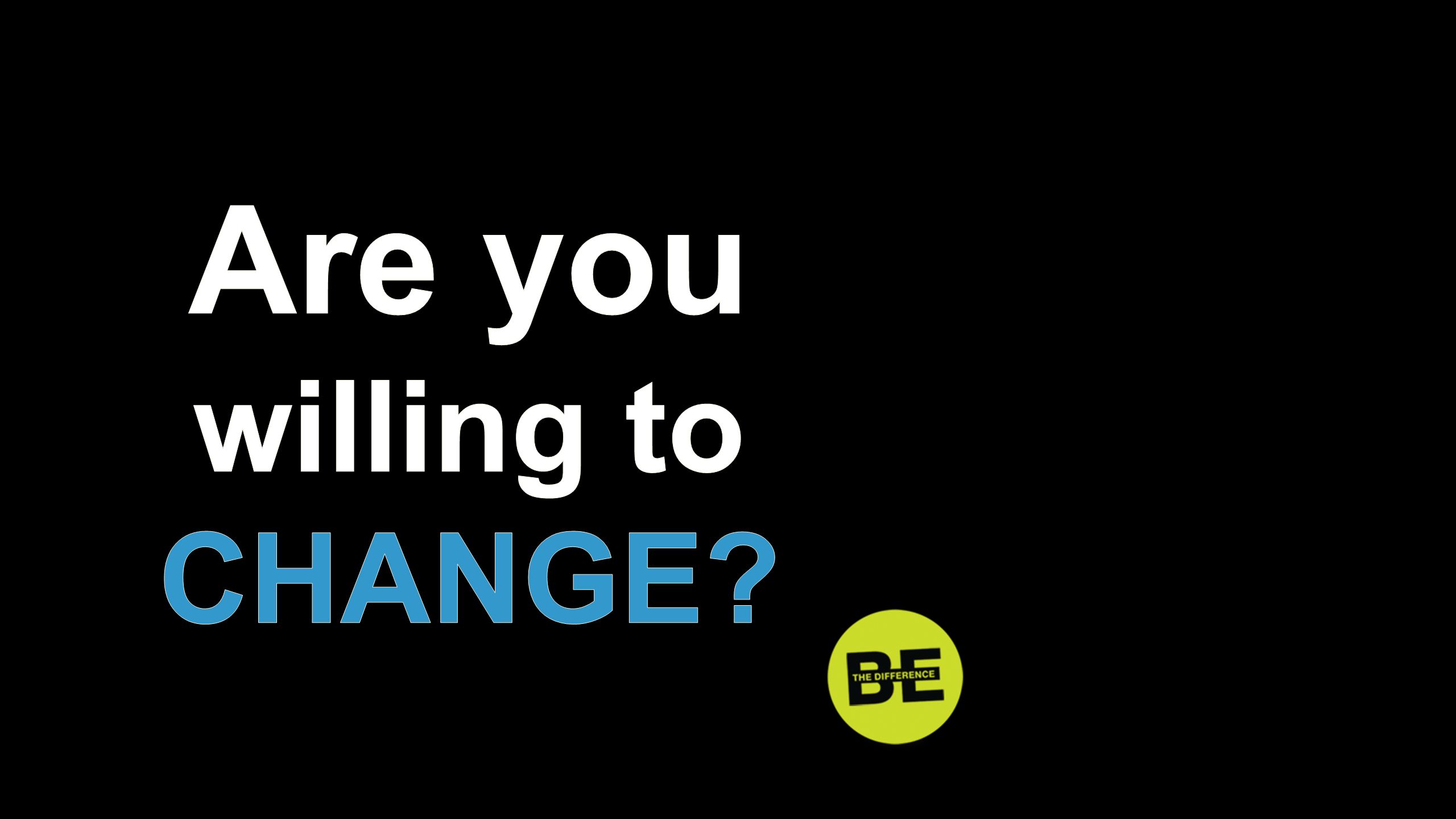 Are you willing to CHANGE Are you willing to change