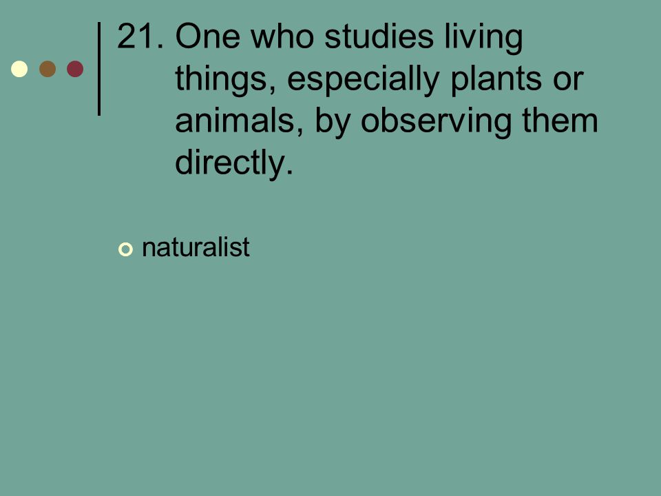 21. One who studies living things, especially plants or animals, by observing them directly.