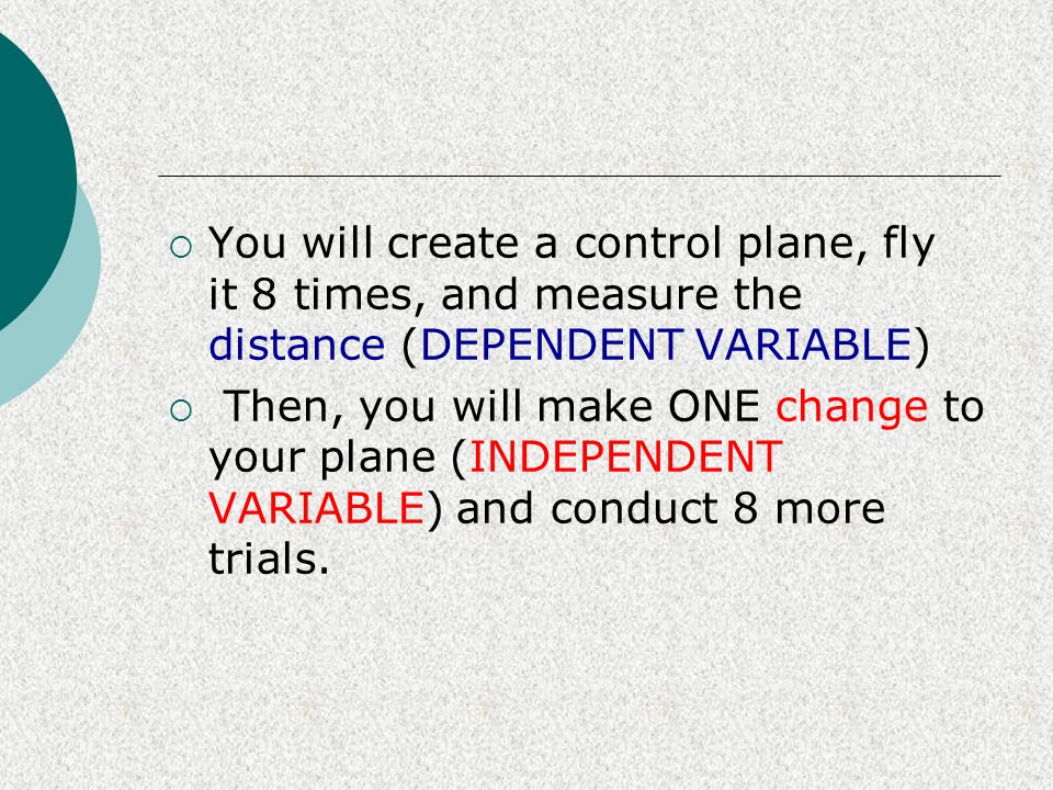 You will create a control plane, fly it 8 times, and measure the distance (DEPENDENT VARIABLE)