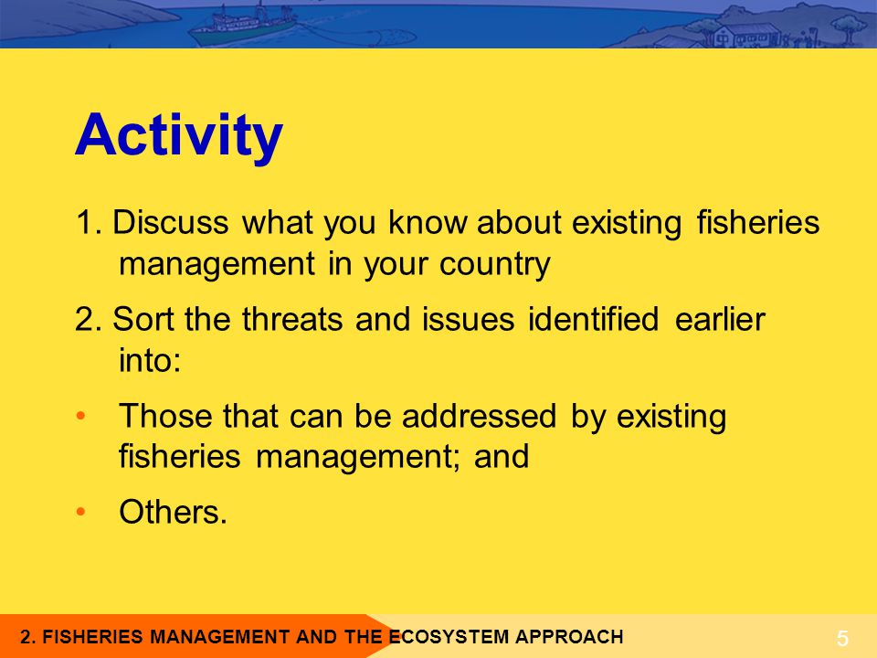 Activity 1. Discuss what you know about existing fisheries management in your country. 2. Sort the threats and issues identified earlier into: