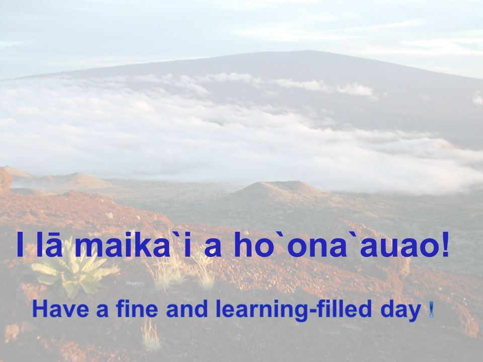 I lā maika`i a ho`ona`auao! Have a fine and learning-filled day !