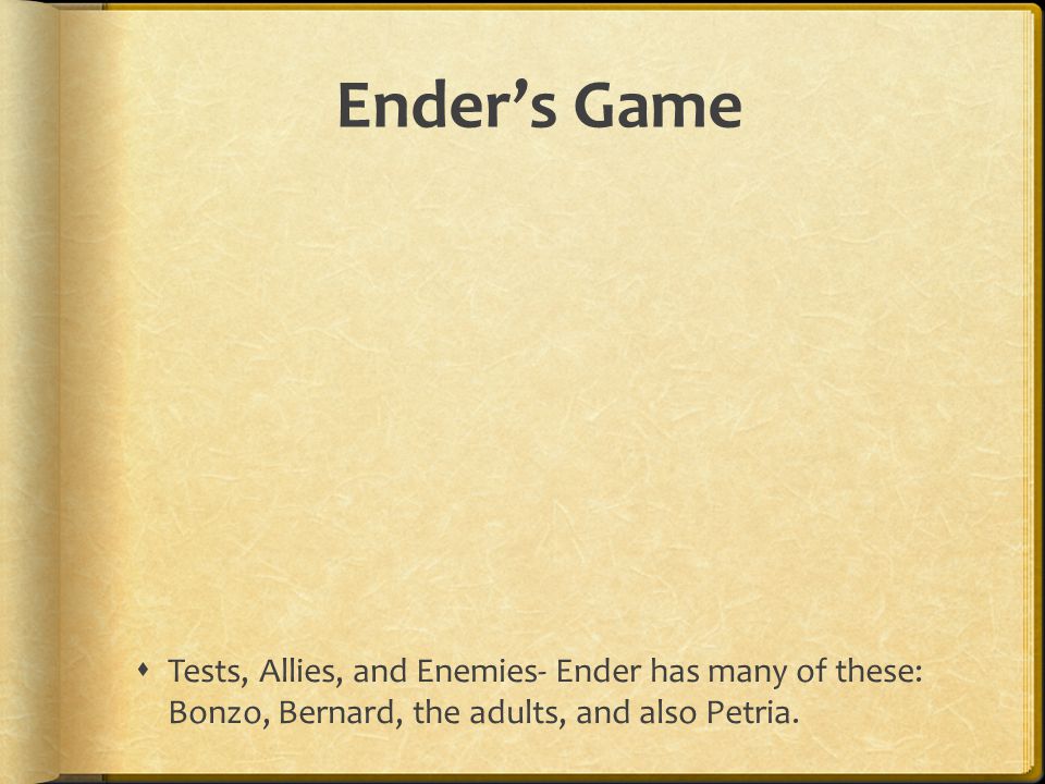 Ender’s Game Tests, Allies, and Enemies- Ender has many of these: Bonzo, Bernard, the adults, and also Petria.