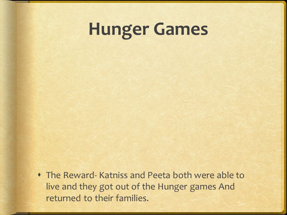 Hunger Games The Reward- Katniss and Peeta both were able to live and they got out of the Hunger games And returned to their families.