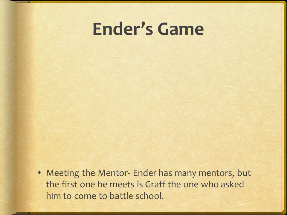 Ender’s Game Meeting the Mentor- Ender has many mentors, but the first one he meets is Graff the one who asked him to come to battle school.