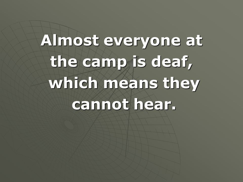 Almost everyone at the camp is deaf, which means they cannot hear.