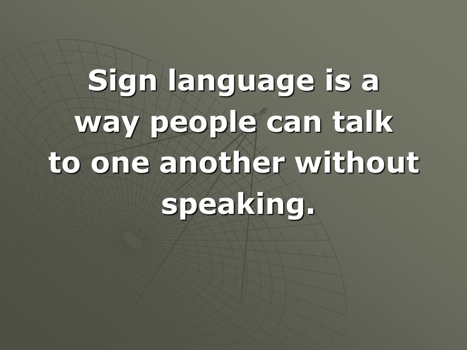Sign language is a way people can talk to one another without speaking.