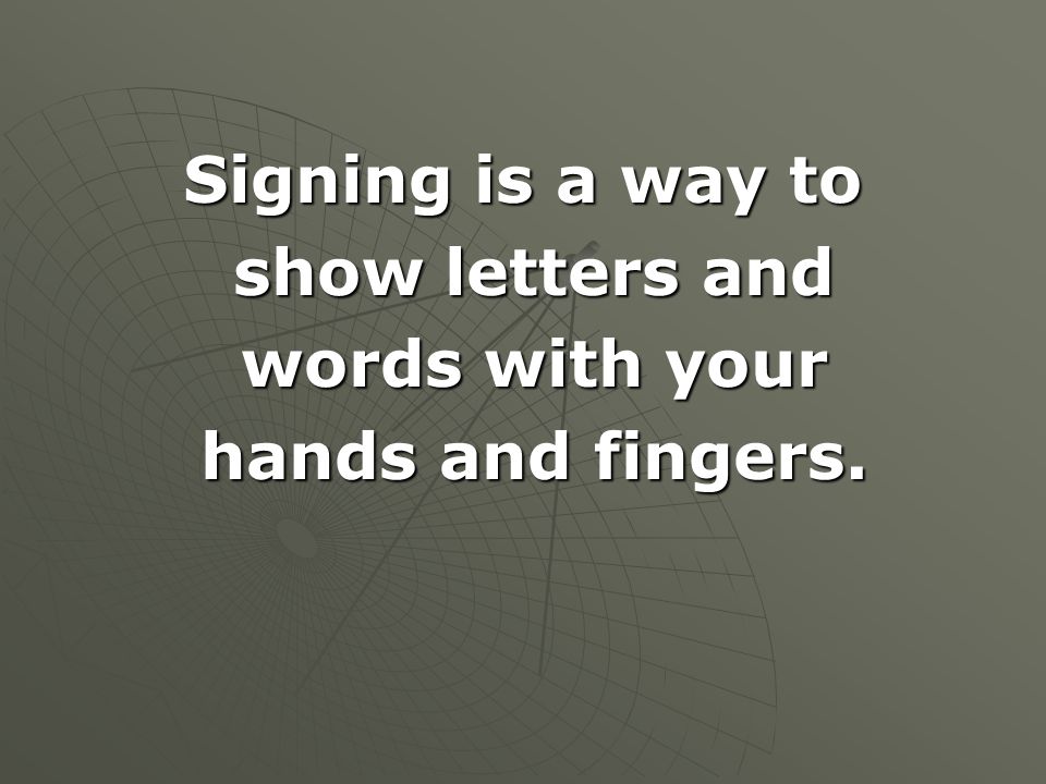 Signing is a way to show letters and words with your hands and fingers.