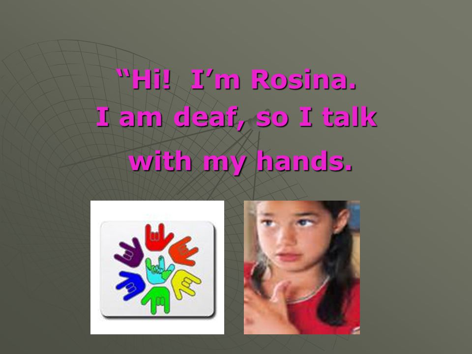 Hi! I’m Rosina. I am deaf, so I talk with my hands.