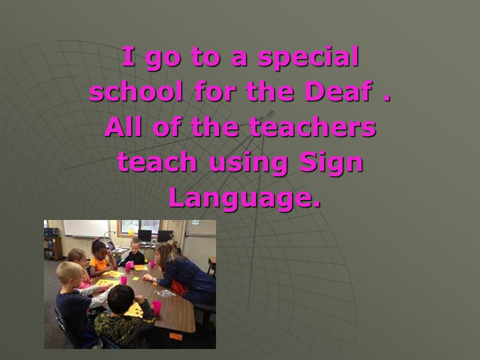 I go to a special school for the Deaf . All of the teachers teach using Sign Language.