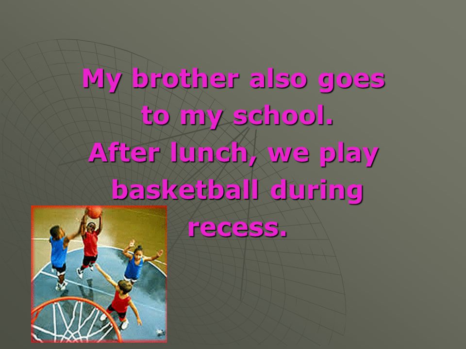 My brother also goes to my school. After lunch, we play basketball during recess.