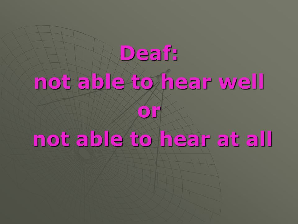Deaf: not able to hear well or not able to hear at all