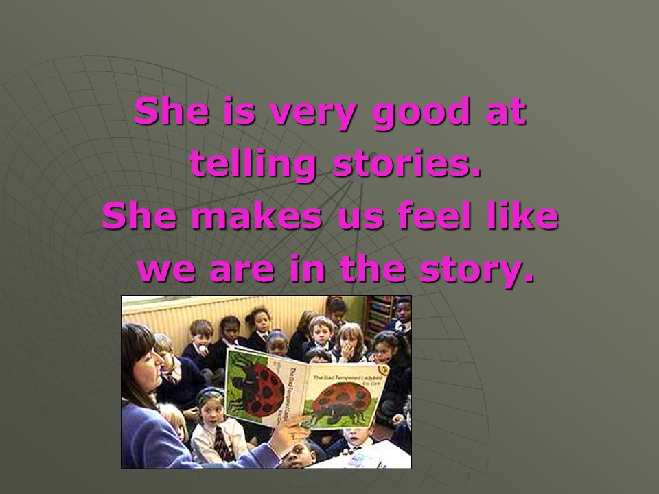 She is very good at telling stories. She makes us feel like we are in the story.