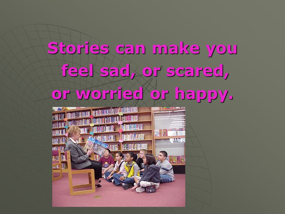 Stories can make you feel sad, or scared, or worried or happy.