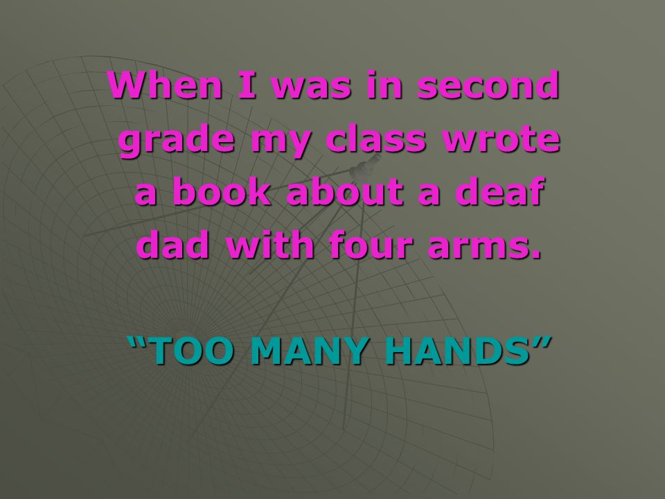 When I was in second grade my class wrote a book about a deaf dad with four arms. TOO MANY HANDS