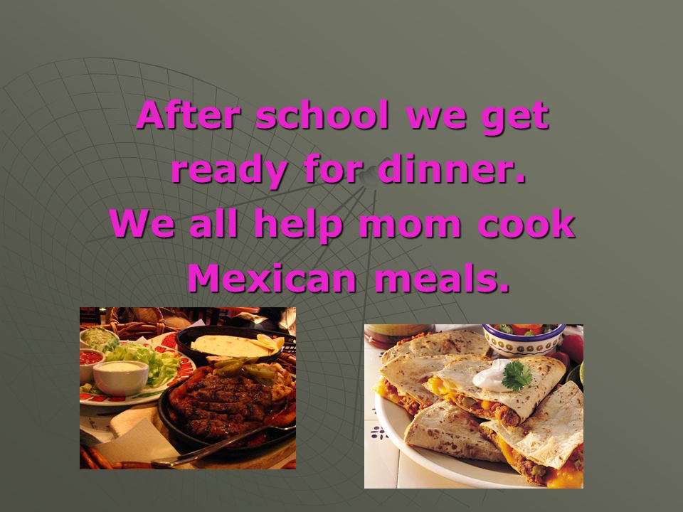 After school we get ready for dinner. We all help mom cook Mexican meals.