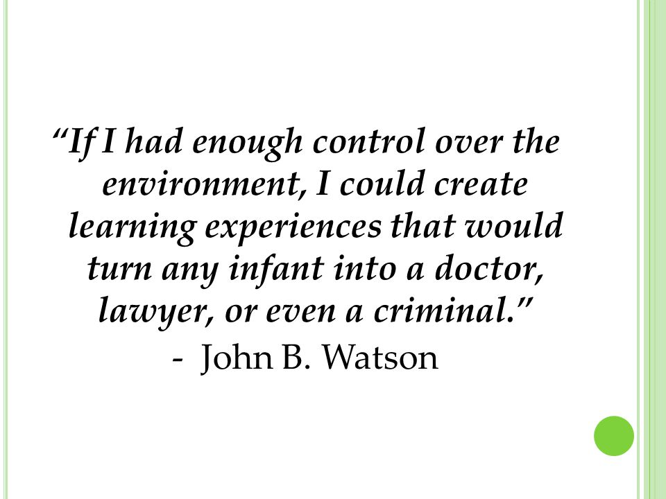If I had enough control over the environment, I could create learning experiences that would turn any infant into a doctor, lawyer, or even a criminal. - John B.