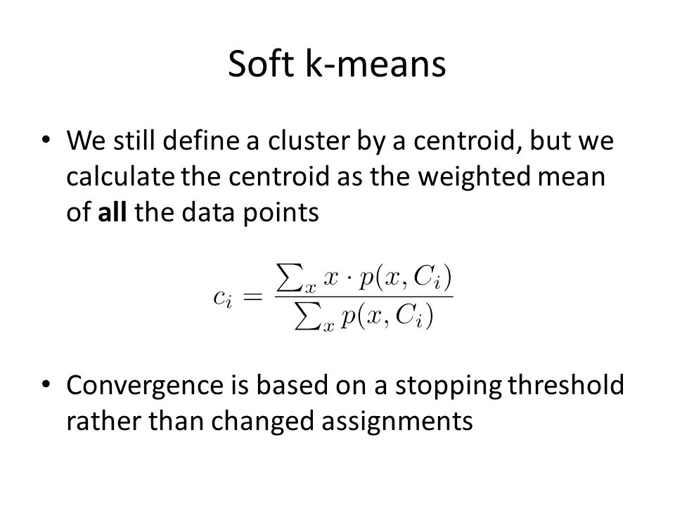 Soft k-means We still define a cluster by a centroid, but we calculate the centroid as the weighted mean of all the data points.