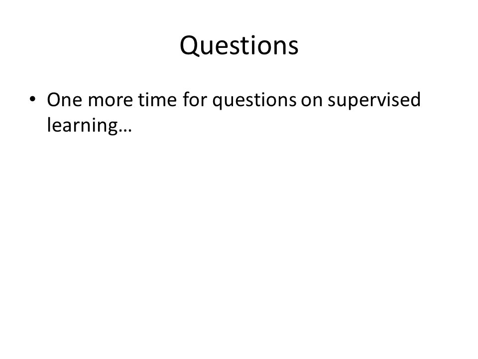 Questions One more time for questions on supervised learning…