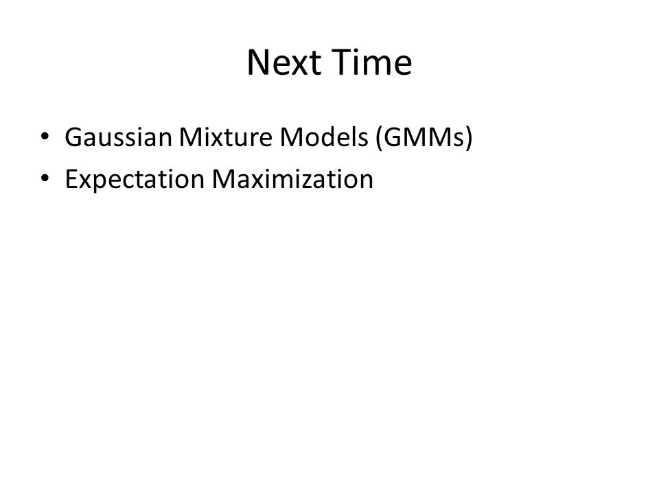 Next Time Gaussian Mixture Models (GMMs) Expectation Maximization