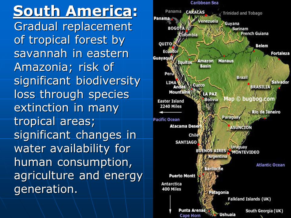 South America: Gradual replacement of tropical forest by savannah in eastern Amazonia; risk of significant biodiversity loss through species extinction in many tropical areas; significant changes in water availability for human consumption, agriculture and energy generation.