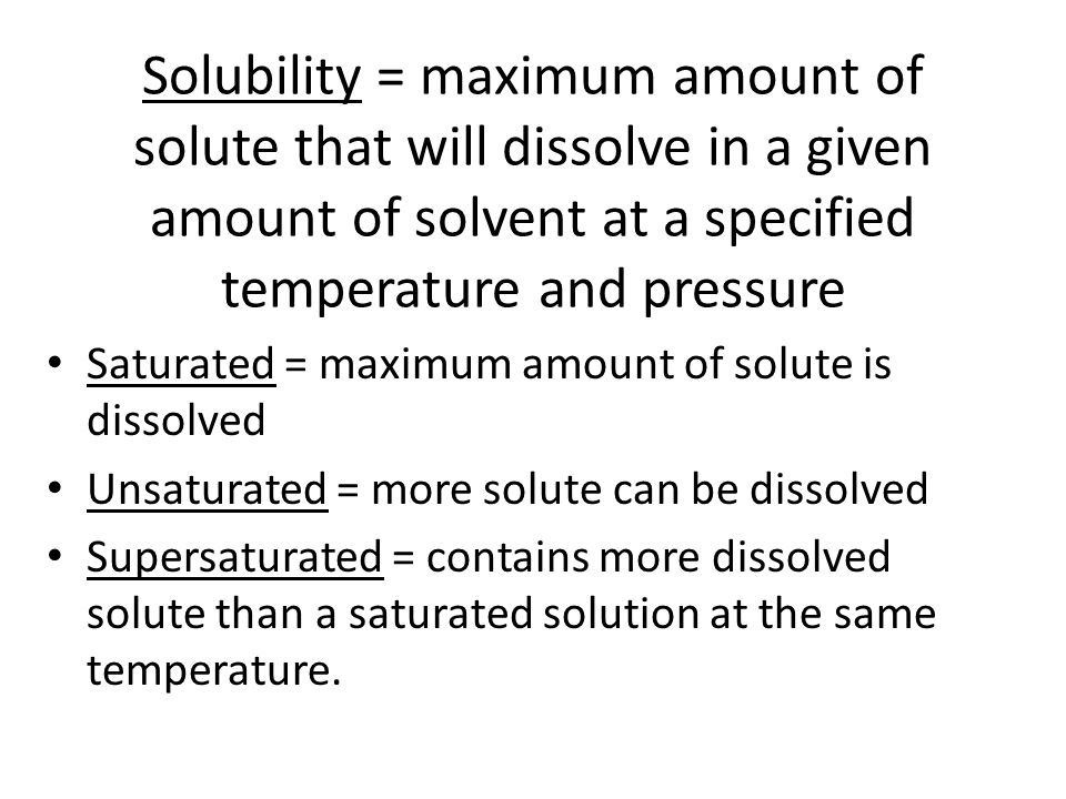 Solubility = maximum amount of solute that will dissolve in a given amount of solvent at a specified temperature and pressure
