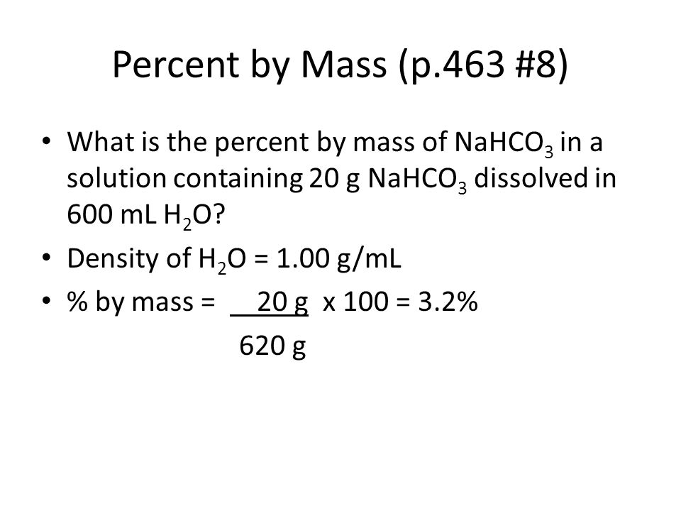 Percent by Mass (p.463 #8) What is the percent by mass of NaHCO3 in a solution containing 20 g NaHCO3 dissolved in 600 mL H2O