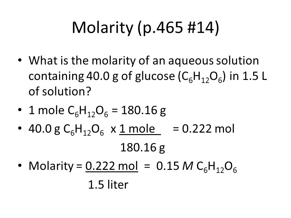 Molarity (p.465 #14) What is the molarity of an aqueous solution containing 40.0 g of glucose (C6H12O6) in 1.5 L of solution