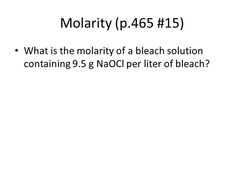 Molarity (p.465 #15) What is the molarity of a bleach solution containing 9.5 g NaOCl per liter of bleach