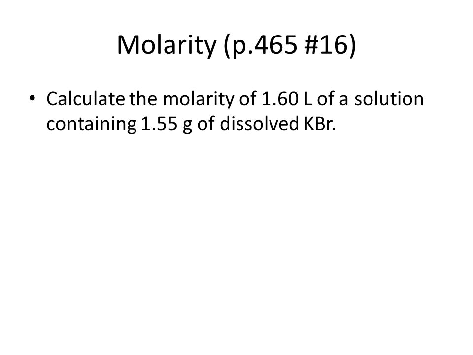 Molarity (p.465 #16) Calculate the molarity of 1.60 L of a solution containing 1.55 g of dissolved KBr.