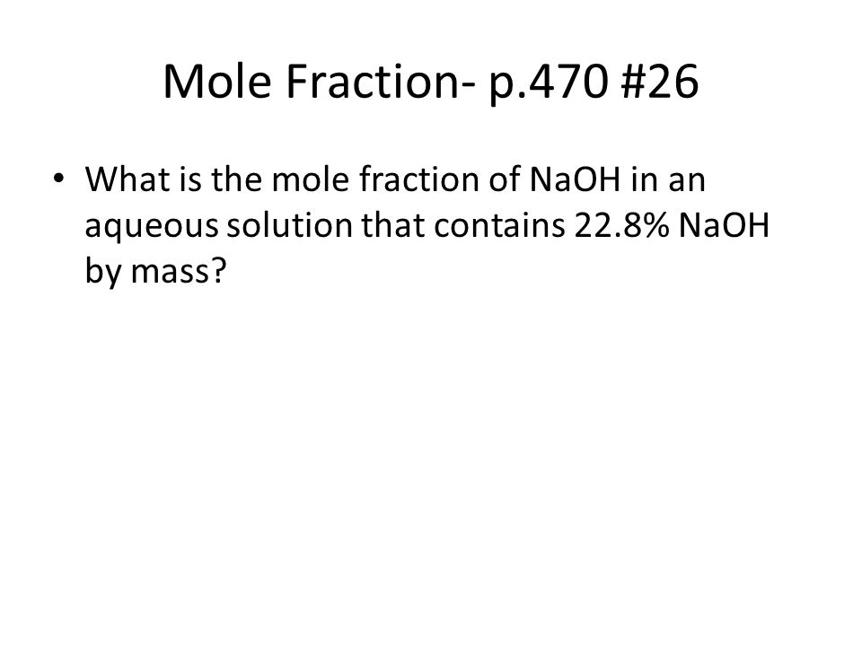 Mole Fraction- p.470 #26 What is the mole fraction of NaOH in an aqueous solution that contains 22.8% NaOH by mass