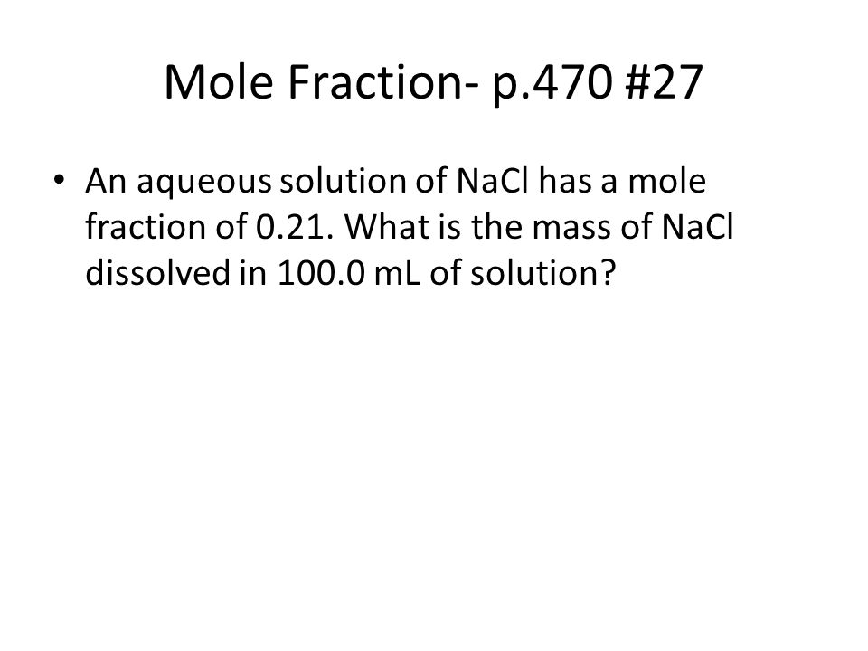 Mole Fraction- p.470 #27 An aqueous solution of NaCl has a mole fraction of 0.21.