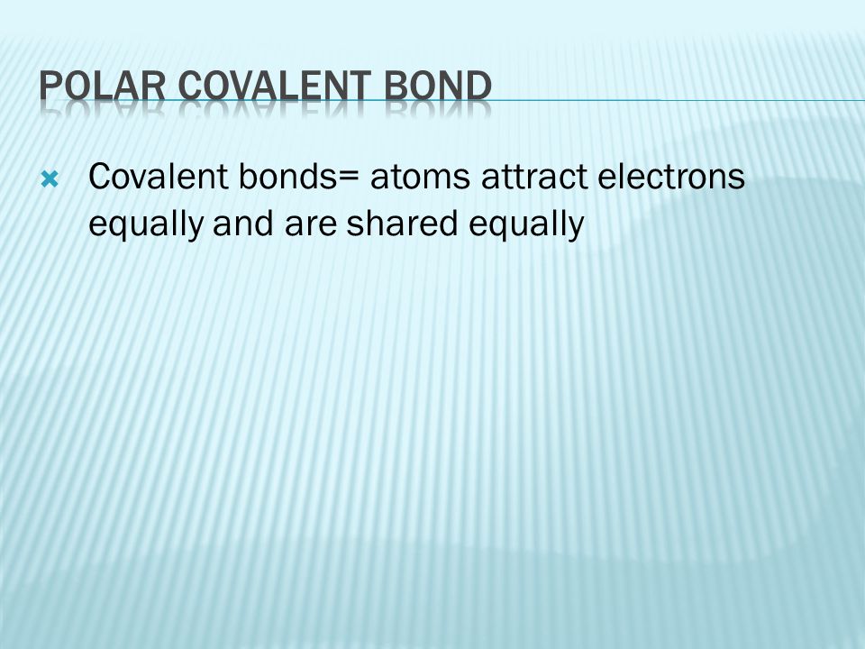 Polar covalent bond Covalent bonds= atoms attract electrons equally and are shared equally