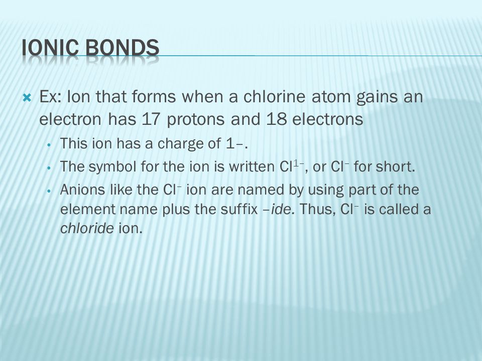 Ionic Bonds Ex: Ion that forms when a chlorine atom gains an electron has 17 protons and 18 electrons.