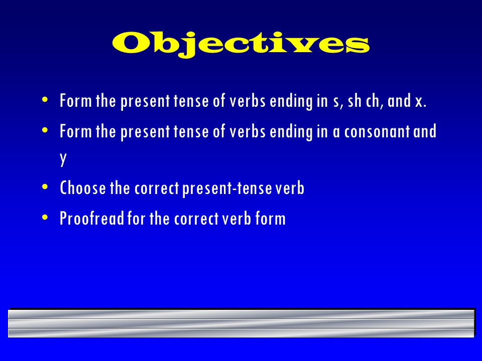 Objectives Form the present tense of verbs ending in s, sh ch, and x.