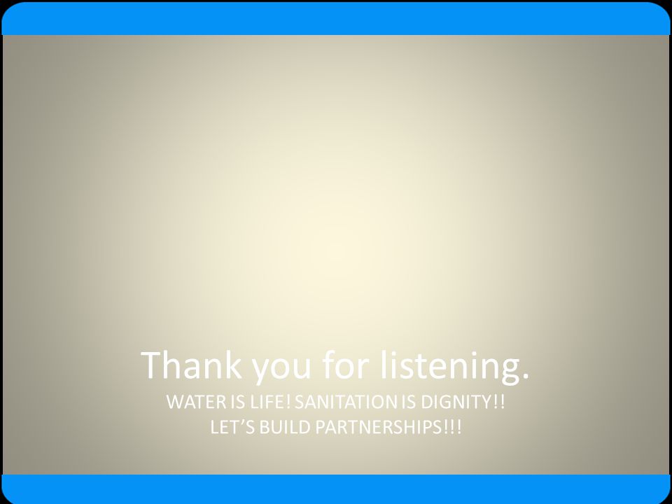 Thank you for listening. WATER IS LIFE. SANITATION IS DIGNITY
