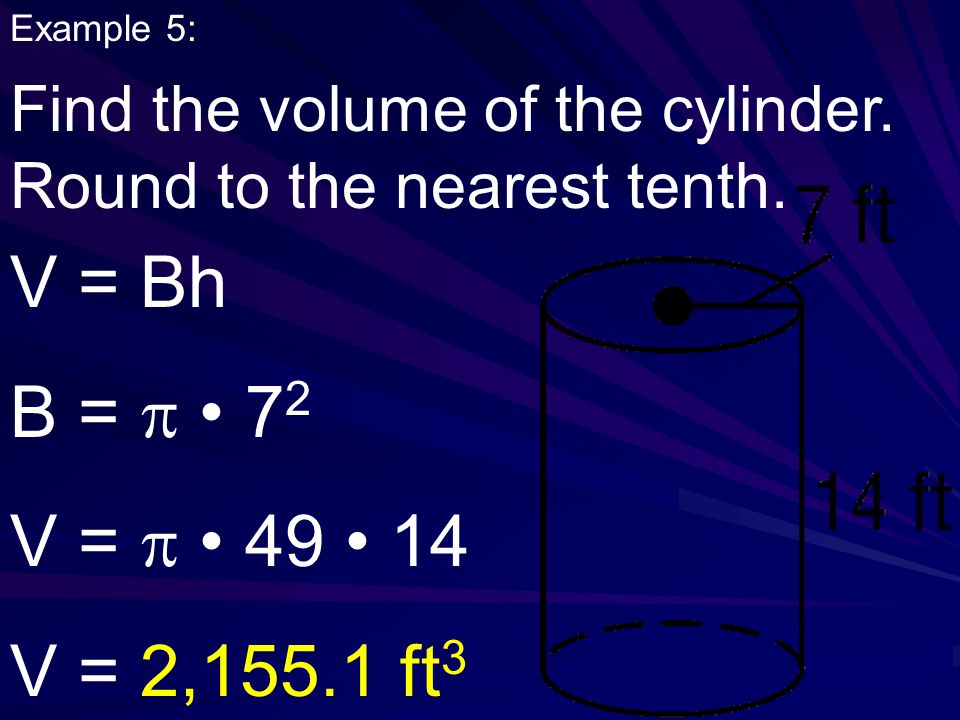 Example 5: Find the volume of the cylinder. Round to the nearest tenth. V = Bh. B =  • 72. V =  • 49 • 14.