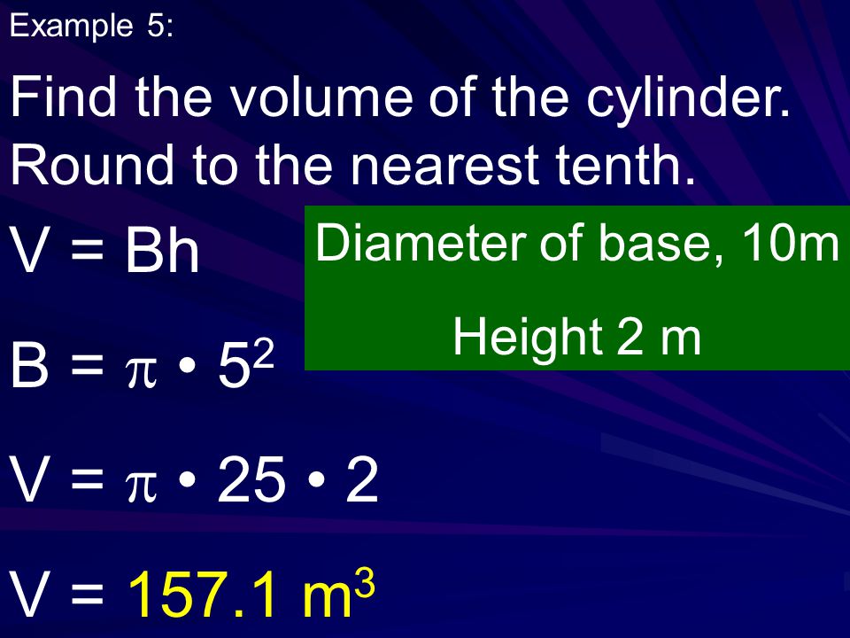 Example 5: Find the volume of the cylinder. Round to the nearest tenth. V = Bh. B =  • 52. V =  • 25 • 2.