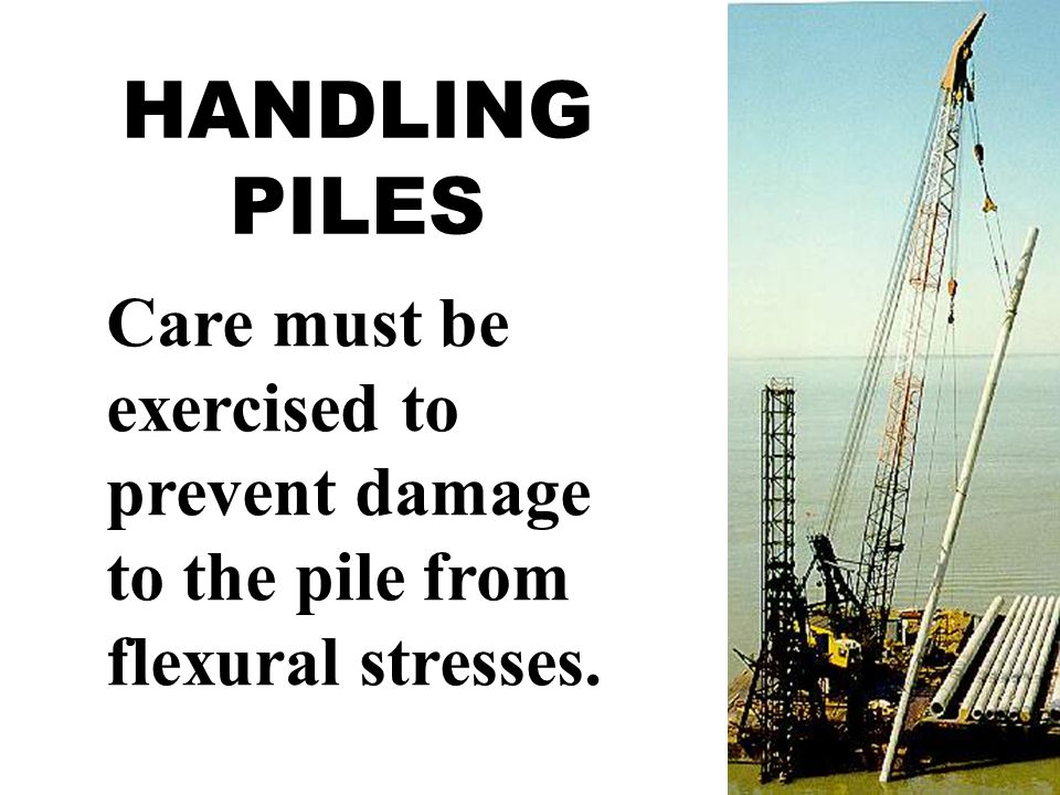 HANDLING PILES Care must be exercised to prevent damage to the pile from flexural stresses.