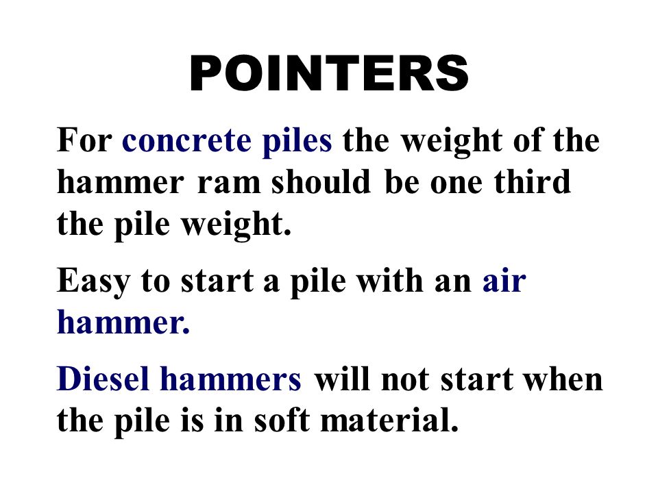 POINTERS For concrete piles the weight of the hammer ram should be one third the pile weight. Easy to start a pile with an air hammer.
