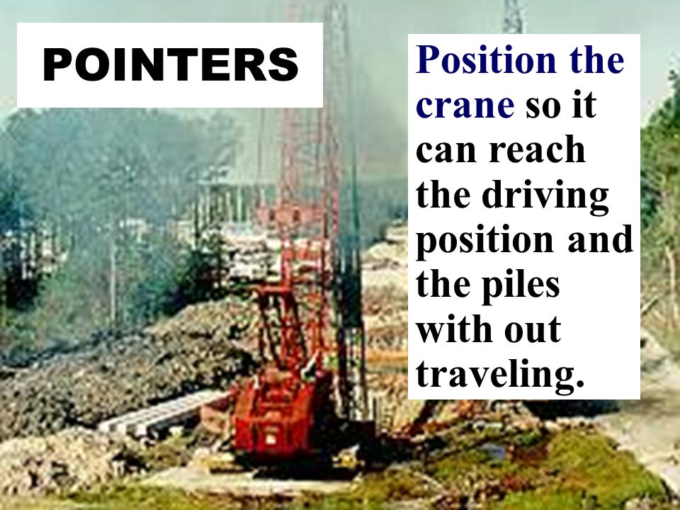 POINTERS Position the crane so it can reach the driving position and the piles with out traveling.