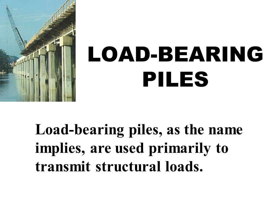 LOAD-BEARING PILES Load-bearing piles, as the name implies, are used primarily to transmit structural loads.