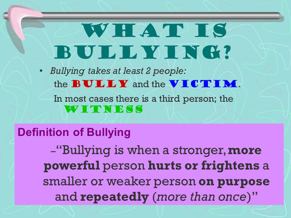 What is Bullying Bullying takes at least 2 people: the bully and the victim. In most cases there is a third person; the witness.