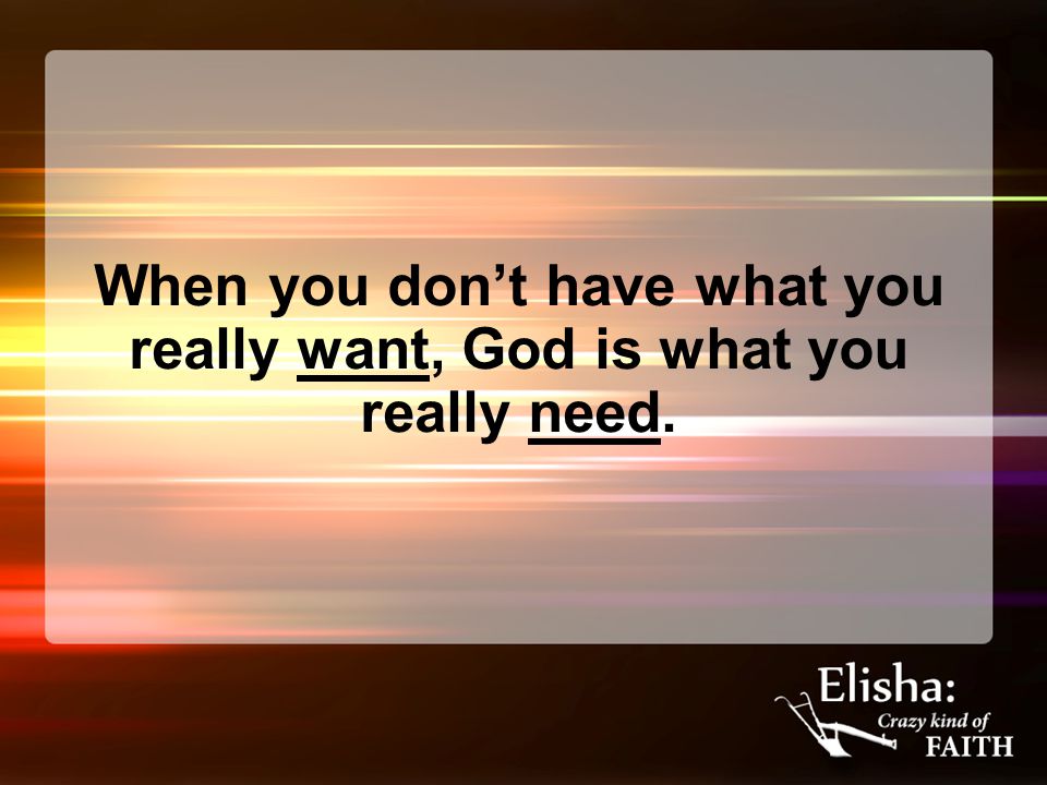 When you don’t have what you really want, God is what you really need.