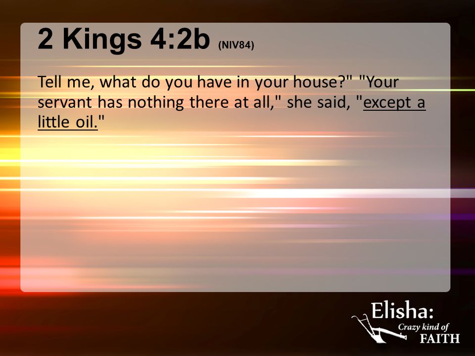 2 Kings 4:2b (NIV84) Tell me, what do you have in your house Your servant has nothing there at all, she said, except a little oil.