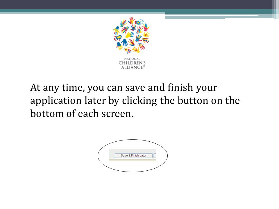 At any time, you can save and finish your application later by clicking the button on the bottom of each screen.