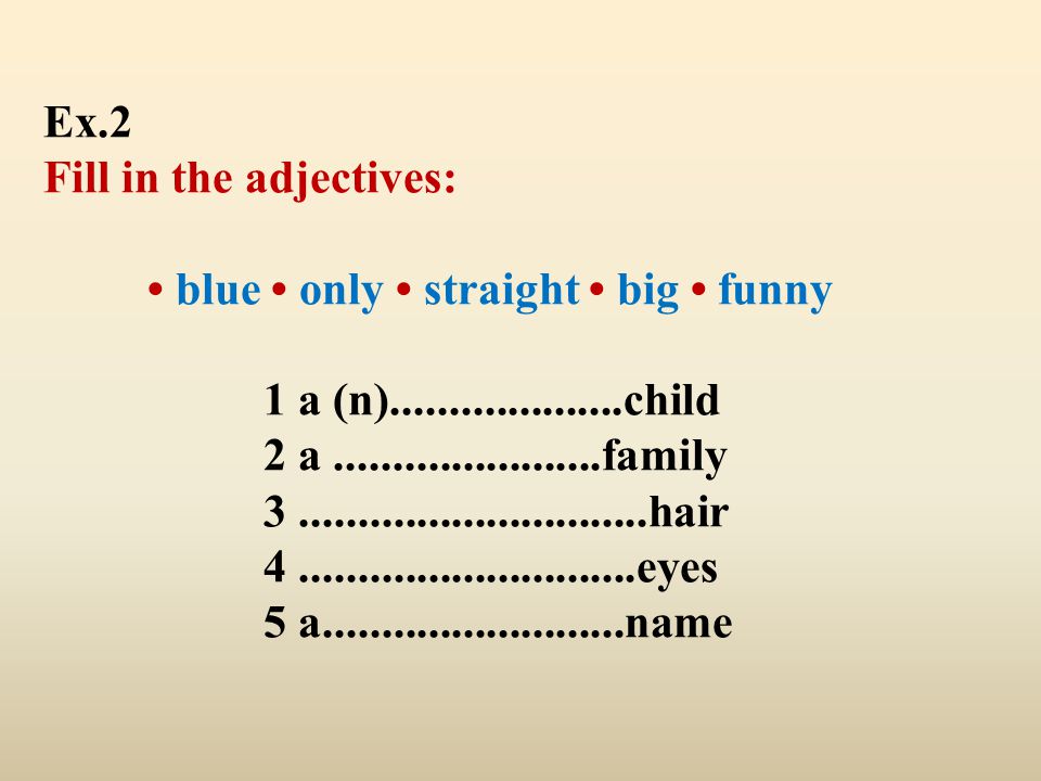 Ex.2 Fill in the adjectives: • blue • only • straight • big • funny 1 a (n) child 2 a family hair eyes 5 a name