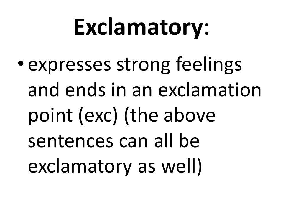 Exclamatory: expresses strong feelings and ends in an exclamation point (exc) (the above sentences can all be exclamatory as well)