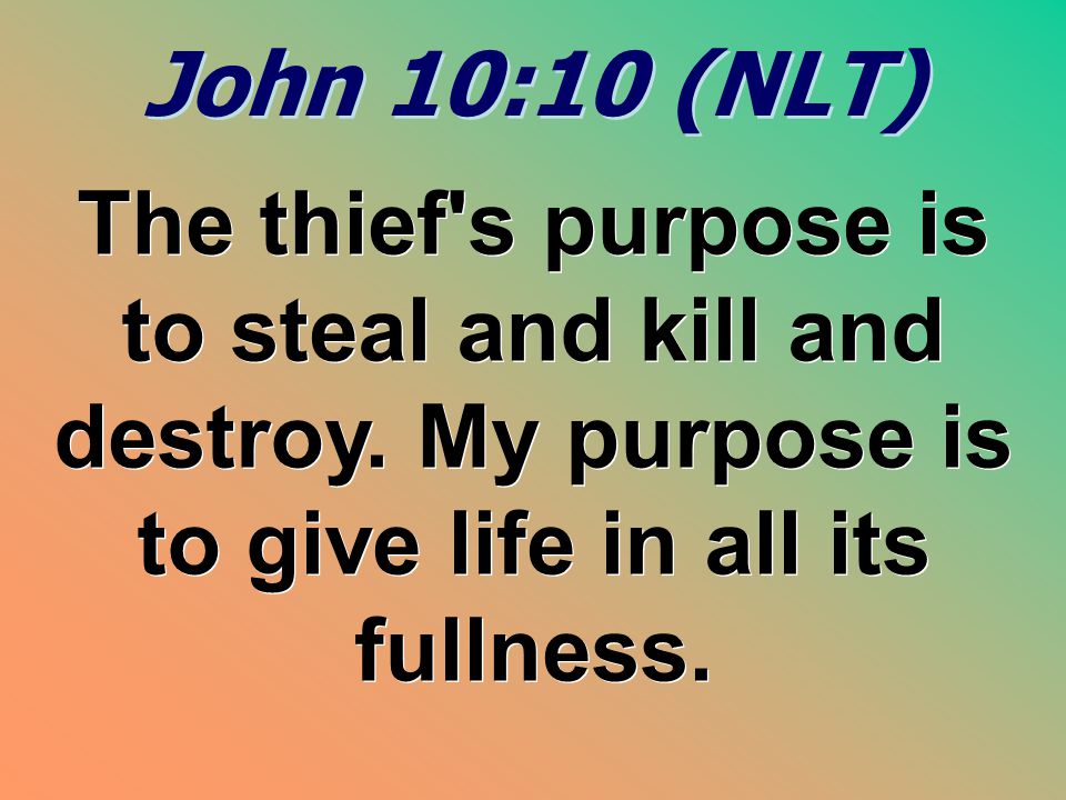 John 10:10 (NLT) The thief s purpose is to steal and kill and destroy.