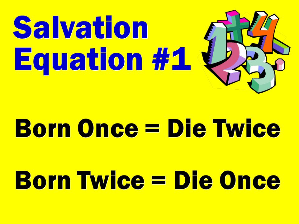 Salvation Equation #1 Born Once = Die Twice Born Twice = Die Once